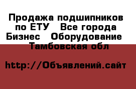 Продажа подшипников по ЕТУ - Все города Бизнес » Оборудование   . Тамбовская обл.